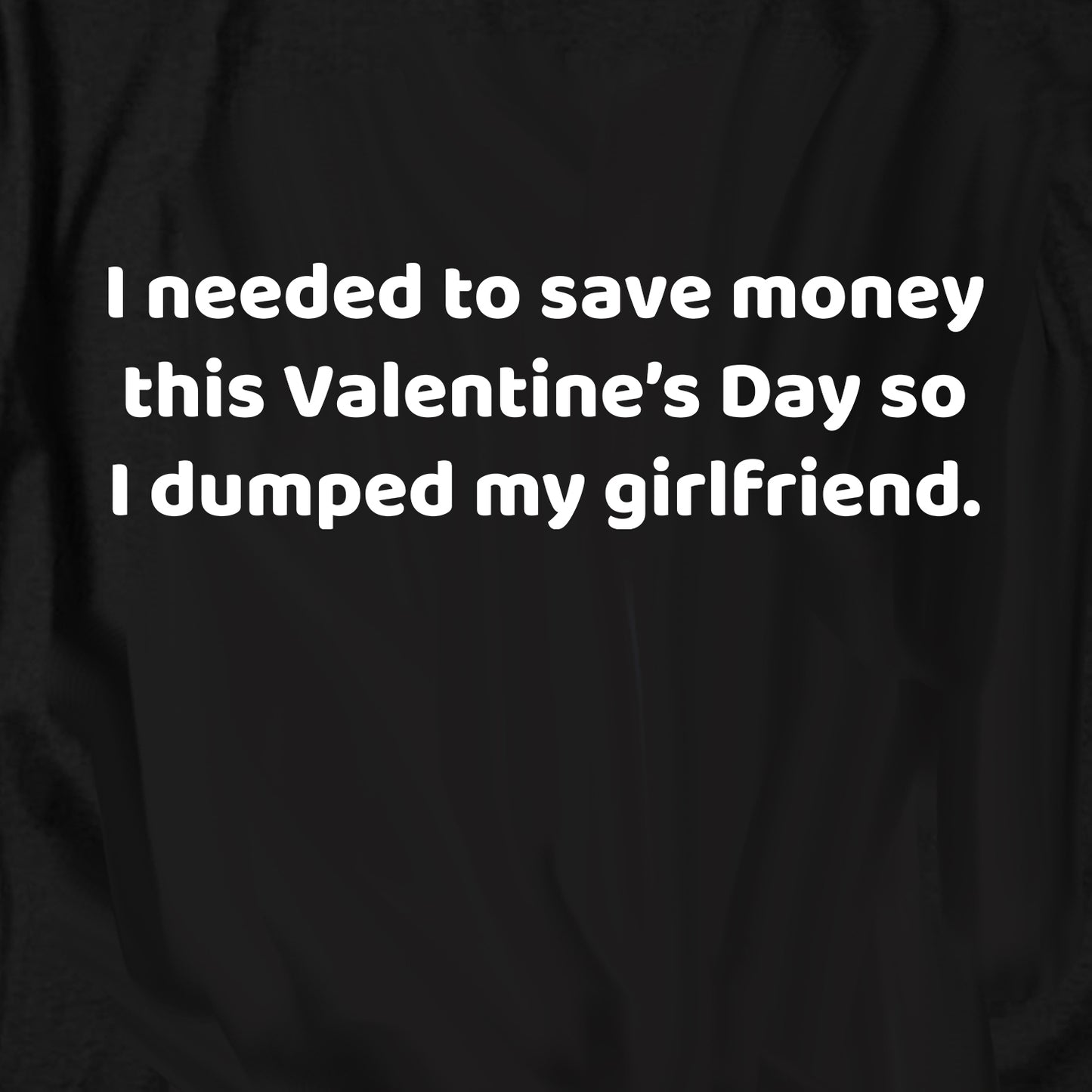 I needed to save money this Valentine’s Day T Shirt