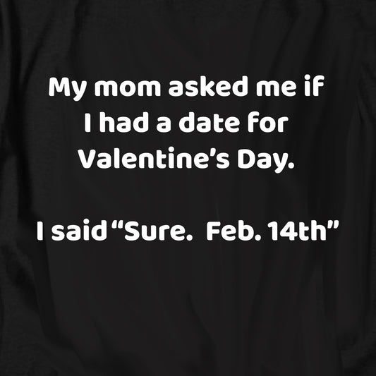 My mom asked me if I had a date for Valentine’s Day T Shirt