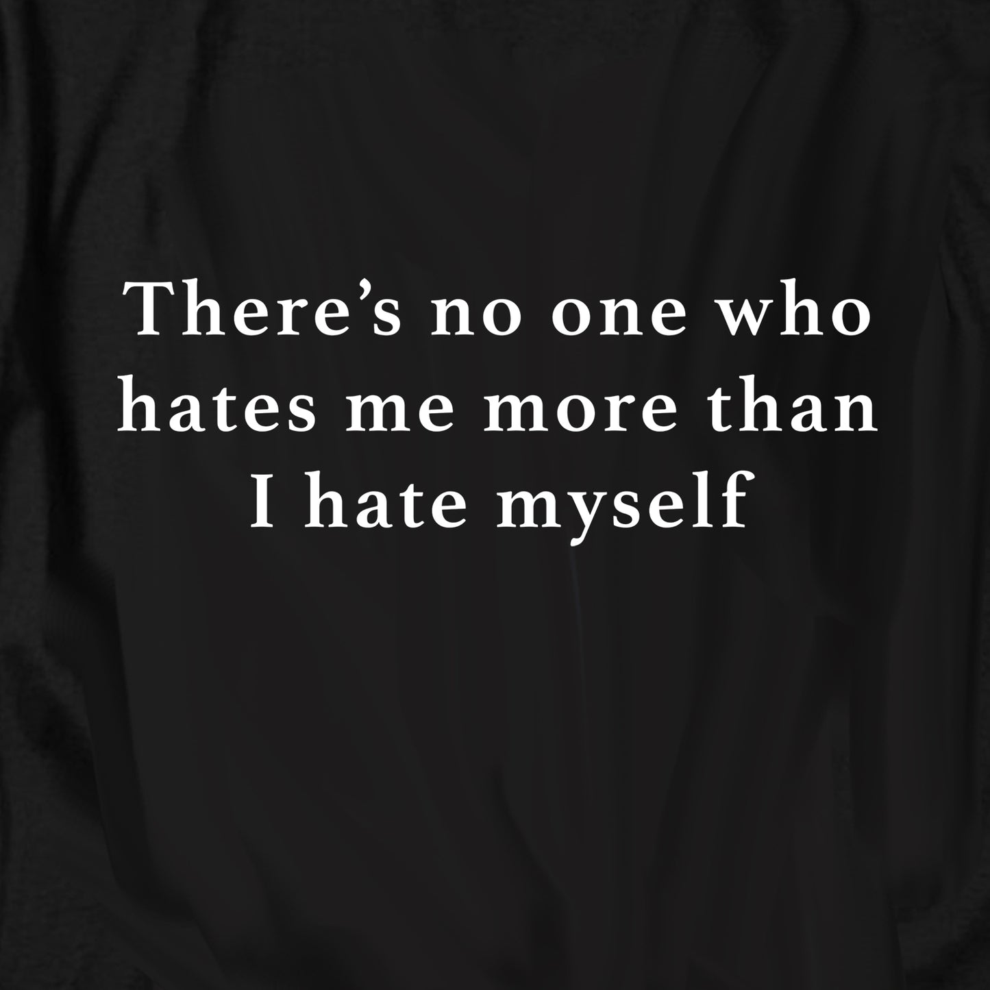 There’s no one who hates me more than I hate myself T Shirt