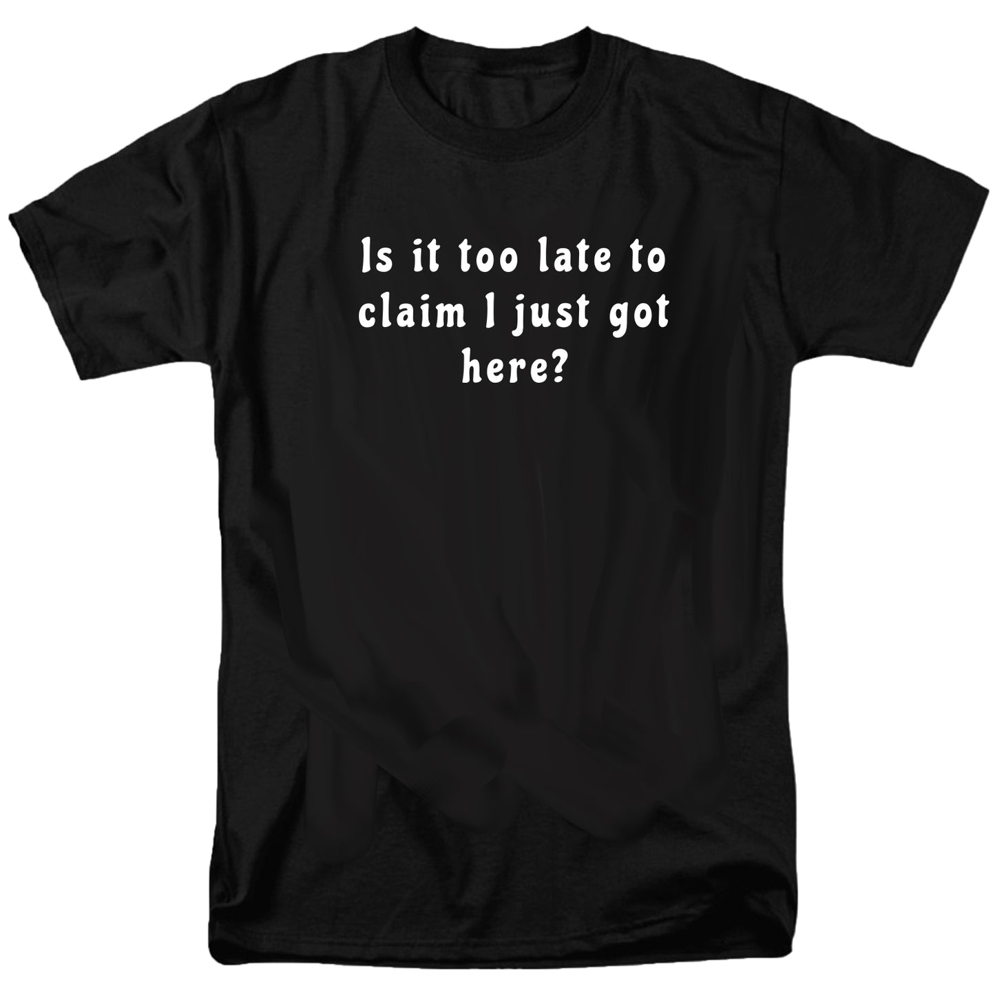 Is it too late to  claim I just got here T Shirt