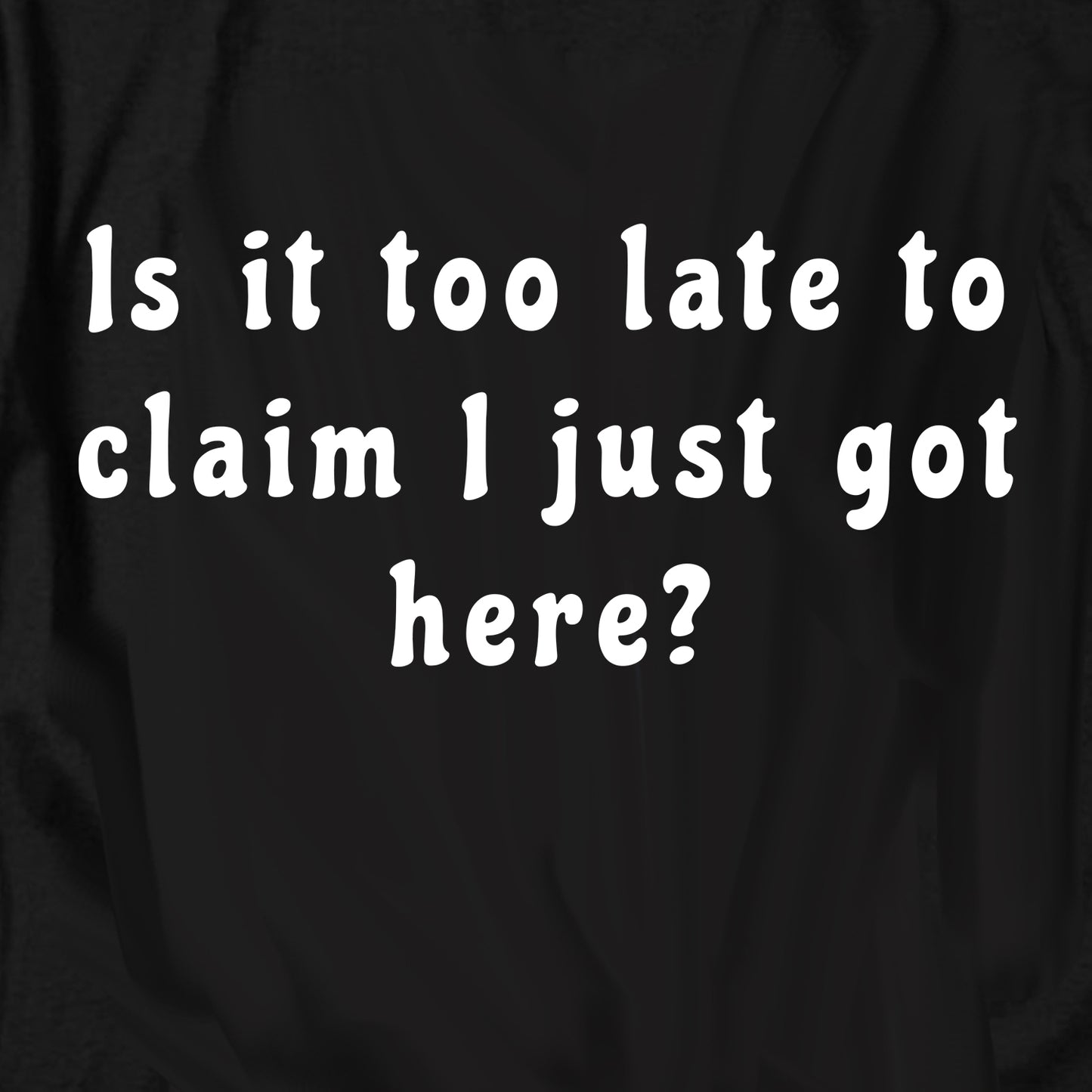 Is it too late to  claim I just got here T Shirt
