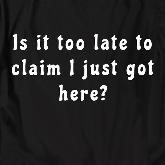 Is it too late to  claim I just got here T Shirt