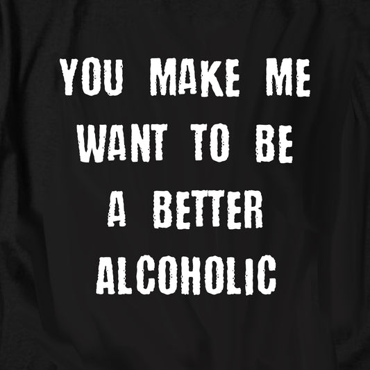 You Make Me Want To Be A Better Alcoholic T Shirt